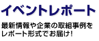 最新情報や企業の取組事例をレポート形式でお届け！