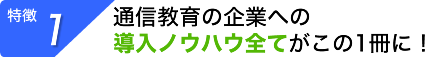 【特徴１】 通信教育の企業への導入ノウハウ全てがこの1冊に！