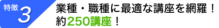 【特徴３】 業種・職種に最適な講座を網羅！約250講座！