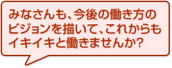 みなさんも、今後の働き方のビジョンを描いて、これからもイキイキと働きませんか？