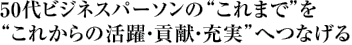 ５０代ビジネスパーソンの“これまで”を“これからの活躍・貢献・充実”へつなげる