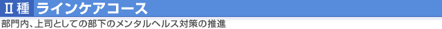 II種（ラインケアコース）部門内、上司としての部下のメンタルヘルス対策の推進